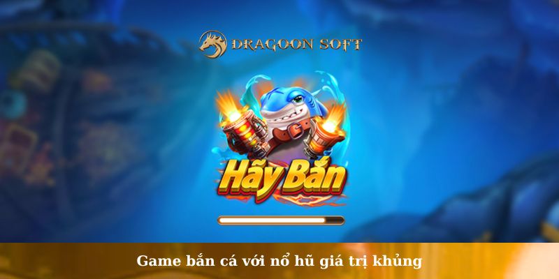Game bắn cá với nổ hũ giá trị khủng